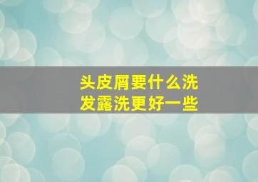 头皮屑要什么洗发露洗更好一些