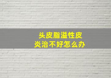 头皮脂溢性皮炎治不好怎么办