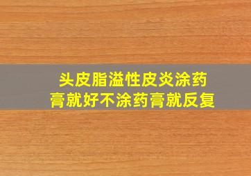 头皮脂溢性皮炎涂药膏就好不涂药膏就反复