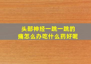 头部神经一跳一跳的痛怎么办吃什么药好呢