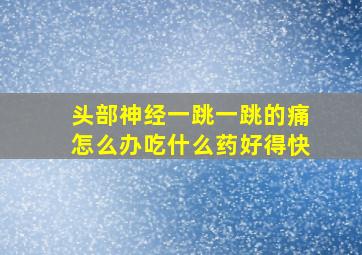 头部神经一跳一跳的痛怎么办吃什么药好得快