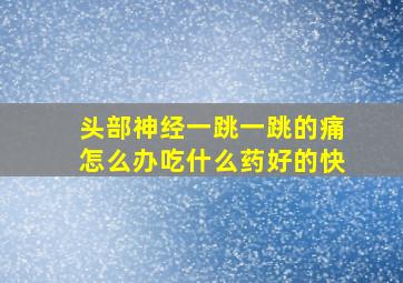 头部神经一跳一跳的痛怎么办吃什么药好的快