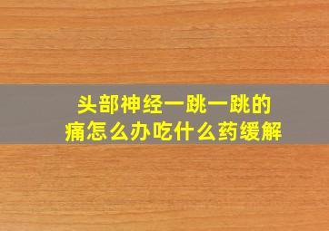 头部神经一跳一跳的痛怎么办吃什么药缓解