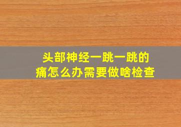 头部神经一跳一跳的痛怎么办需要做啥检查