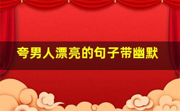 夸男人漂亮的句子带幽默