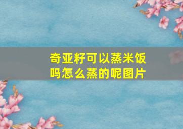 奇亚籽可以蒸米饭吗怎么蒸的呢图片