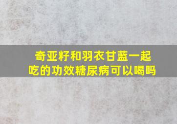 奇亚籽和羽衣甘蓝一起吃的功效糖尿病可以喝吗