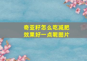 奇亚籽怎么吃减肥效果好一点呢图片