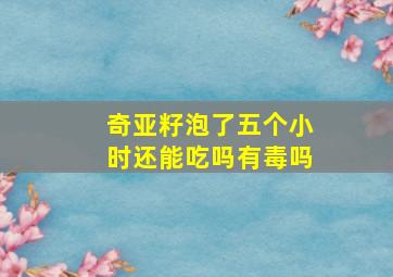 奇亚籽泡了五个小时还能吃吗有毒吗