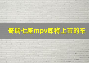 奇瑞七座mpv即将上市的车