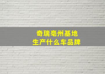 奇瑞亳州基地生产什么车品牌