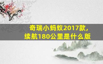 奇瑞小蚂蚁2017款,续航180公里是什么版