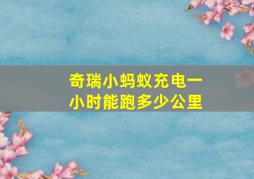 奇瑞小蚂蚁充电一小时能跑多少公里