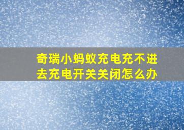 奇瑞小蚂蚁充电充不进去充电开关关闭怎么办