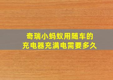 奇瑞小蚂蚁用随车的充电器充满电需要多久