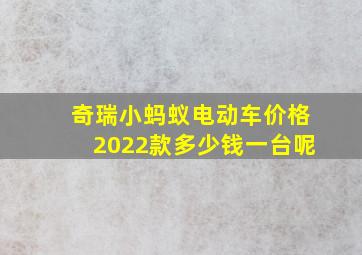 奇瑞小蚂蚁电动车价格2022款多少钱一台呢