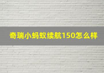 奇瑞小蚂蚁续航150怎么样