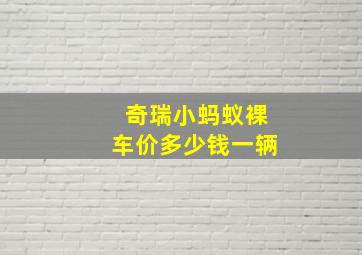 奇瑞小蚂蚁裸车价多少钱一辆