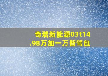 奇瑞新能源03t14.98万加一万智驾包