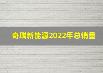 奇瑞新能源2022年总销量