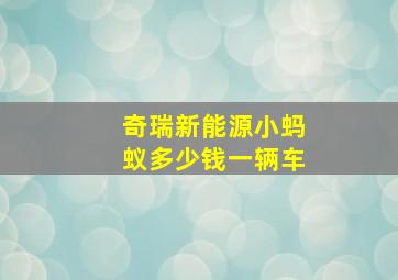 奇瑞新能源小蚂蚁多少钱一辆车