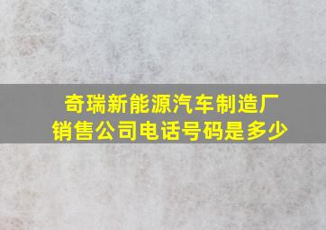 奇瑞新能源汽车制造厂销售公司电话号码是多少