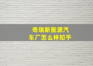 奇瑞新能源汽车厂怎么样知乎