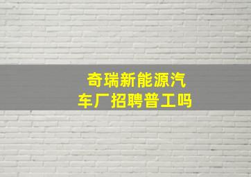 奇瑞新能源汽车厂招聘普工吗