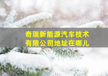 奇瑞新能源汽车技术有限公司地址在哪儿