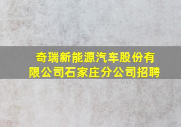 奇瑞新能源汽车股份有限公司石家庄分公司招聘