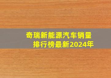 奇瑞新能源汽车销量排行榜最新2024年