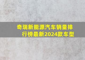 奇瑞新能源汽车销量排行榜最新2024款车型