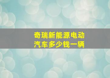 奇瑞新能源电动汽车多少钱一辆