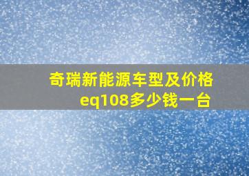 奇瑞新能源车型及价格eq108多少钱一台