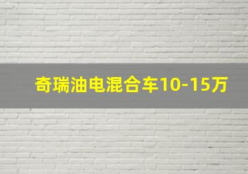 奇瑞油电混合车10-15万