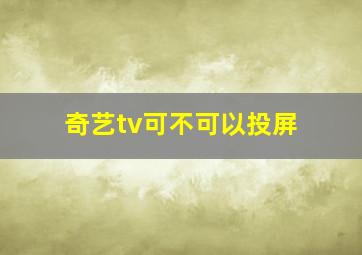 奇艺tv可不可以投屏