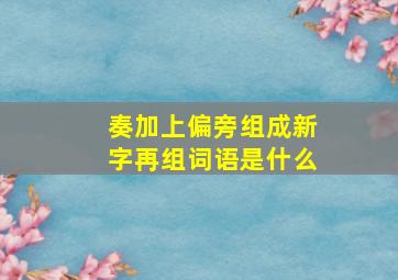 奏加上偏旁组成新字再组词语是什么