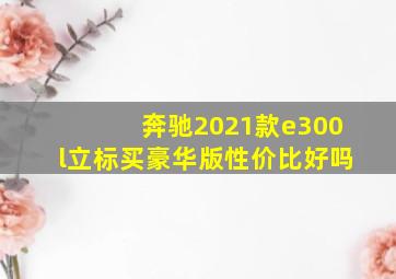 奔驰2021款e300l立标买豪华版性价比好吗