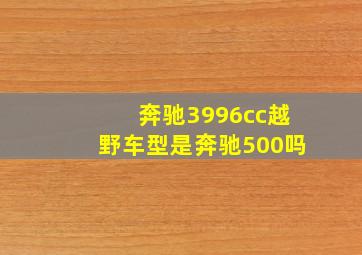 奔驰3996cc越野车型是奔驰500吗