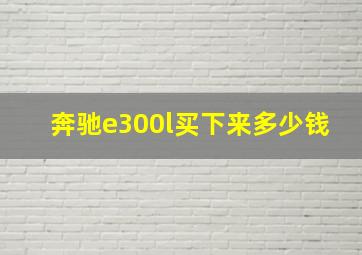 奔驰e300l买下来多少钱