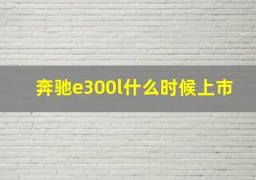 奔驰e300l什么时候上市