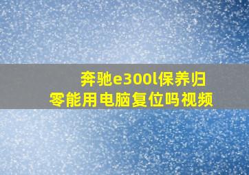 奔驰e300l保养归零能用电脑复位吗视频