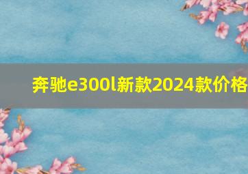 奔驰e300l新款2024款价格