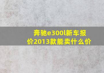 奔驰e300l新车报价2013款能卖什么价