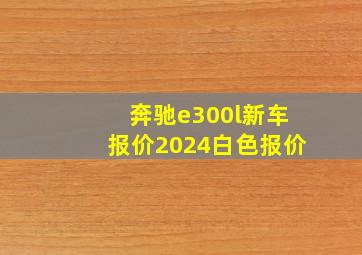 奔驰e300l新车报价2024白色报价