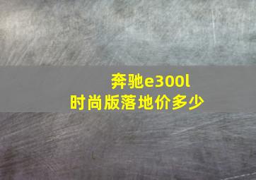 奔驰e300l时尚版落地价多少