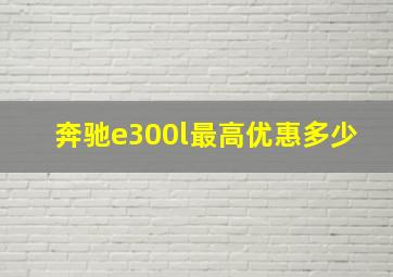 奔驰e300l最高优惠多少