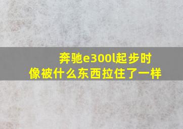 奔驰e300l起步时像被什么东西拉住了一样