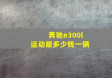 奔驰e300l运动版多少钱一辆