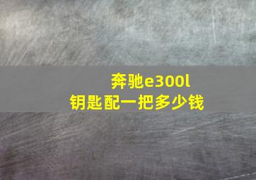 奔驰e300l钥匙配一把多少钱